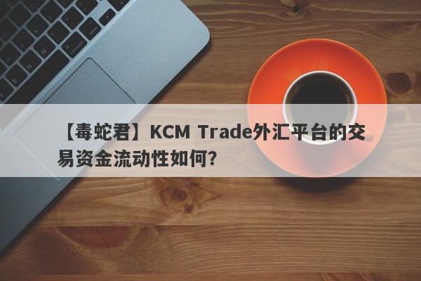 【毒蛇君】KCM Trade外汇平台的交易资金流动性如何？