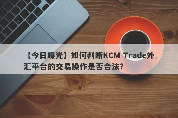 【今日曝光】如何判断KCM Trade外汇平台的交易操作是否合法？