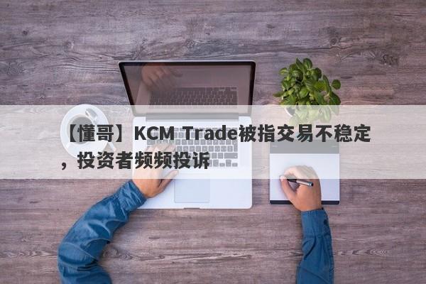 【懂哥】KCM Trade被指交易不稳定，投资者频频投诉