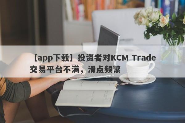 【app下载】投资者对KCM Trade交易平台不满，滑点频繁