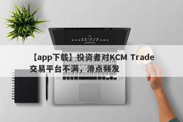 【app下载】投资者对KCM Trade交易平台不满，滑点频发