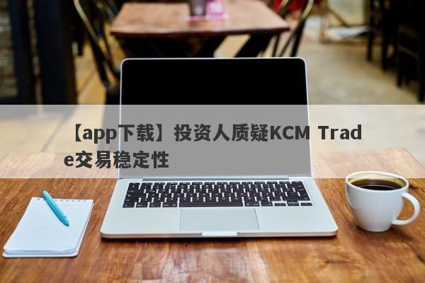 【app下载】投资人质疑KCM Trade交易稳定性