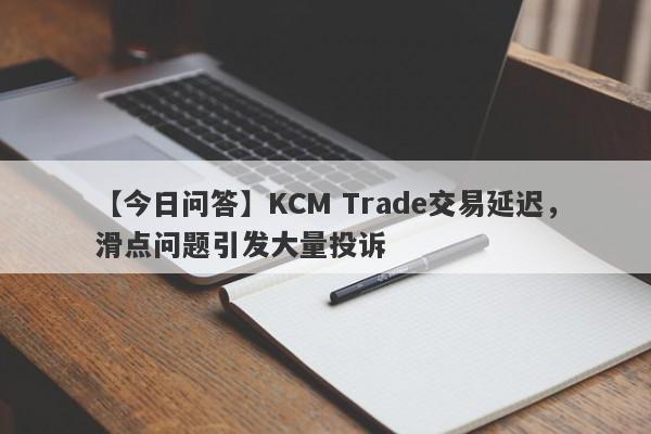 【今日问答】KCM Trade交易延迟，滑点问题引发大量投诉