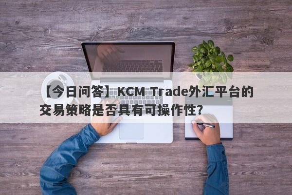 【今日问答】KCM Trade外汇平台的交易策略是否具有可操作性？