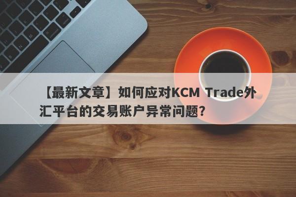 【最新文章】如何应对KCM Trade外汇平台的交易账户异常问题？