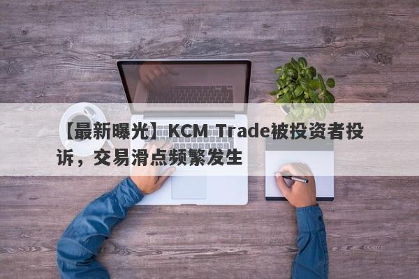 【最新曝光】KCM Trade被投资者投诉，交易滑点频繁发生