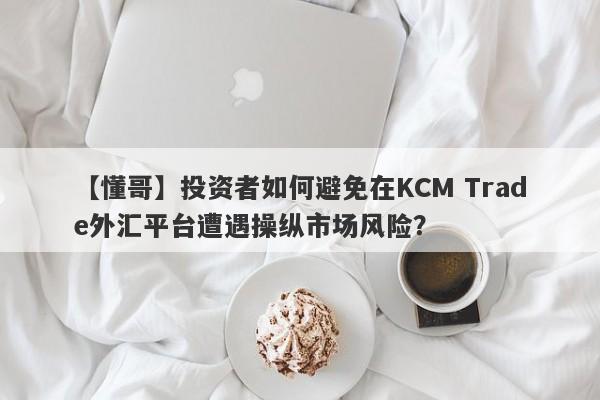 【懂哥】投资者如何避免在KCM Trade外汇平台遭遇操纵市场风险？