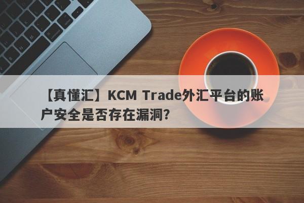 【真懂汇】KCM Trade外汇平台的账户安全是否存在漏洞？