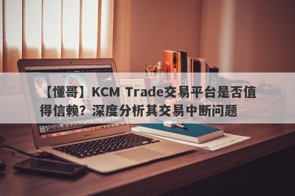 【懂哥】KCM Trade交易平台是否值得信赖？深度分析其交易中断问题