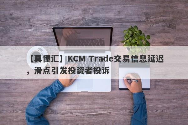 【真懂汇】KCM Trade交易信息延迟，滑点引发投资者投诉