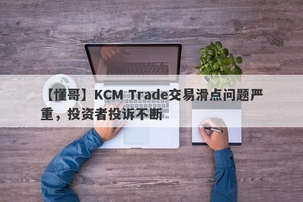 【懂哥】KCM Trade交易滑点问题严重，投资者投诉不断