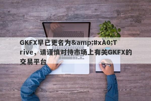 GKFX早已更名为&#xA0;Trive，请谨慎对待市场上有关GKFX的交易平台