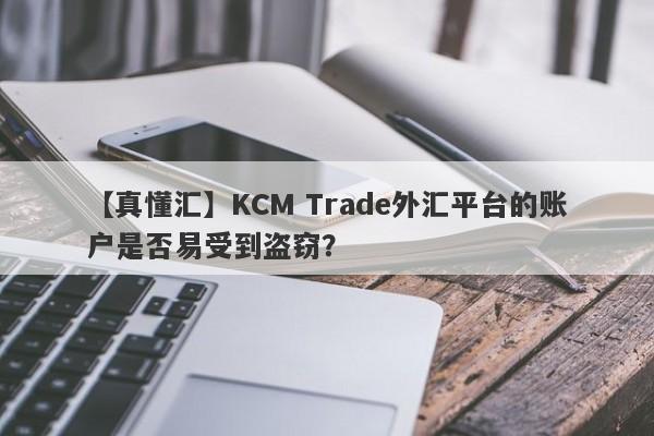 【真懂汇】KCM Trade外汇平台的账户是否易受到盗窃？