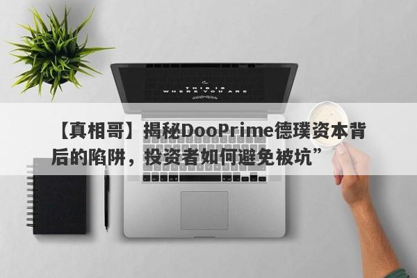 【真相哥】揭秘DooPrime德璞资本背后的陷阱，投资者如何避免被坑”