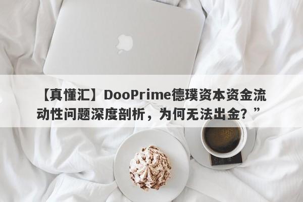 【真懂汇】DooPrime德璞资本资金流动性问题深度剖析，为何无法出金？”