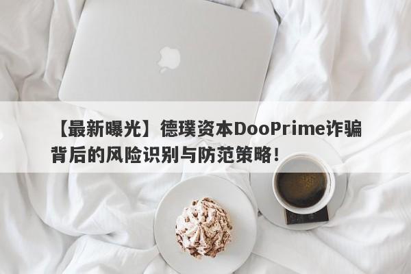 【最新曝光】德璞资本DooPrime诈骗背后的风险识别与防范策略！