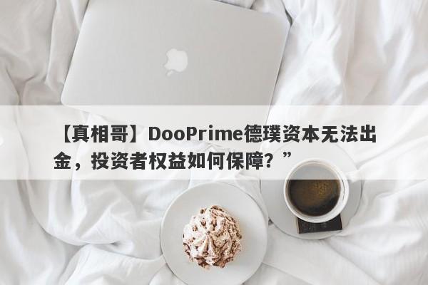 【真相哥】DooPrime德璞资本无法出金，投资者权益如何保障？”