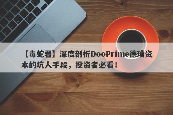 【毒蛇君】深度剖析DooPrime德璞资本的坑人手段，投资者必看！