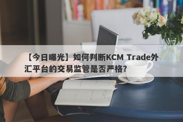 【今日曝光】如何判断KCM Trade外汇平台的交易监管是否严格？