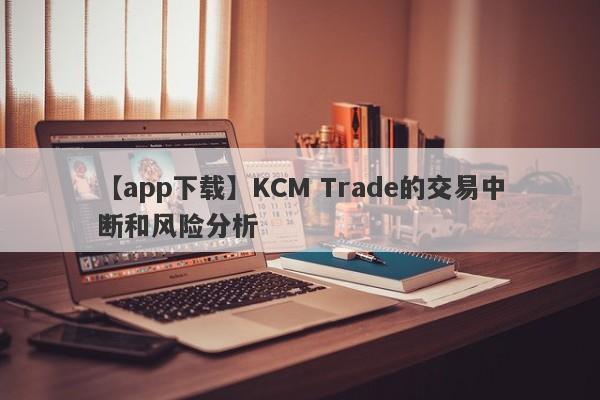 【app下载】KCM Trade的交易中断和风险分析