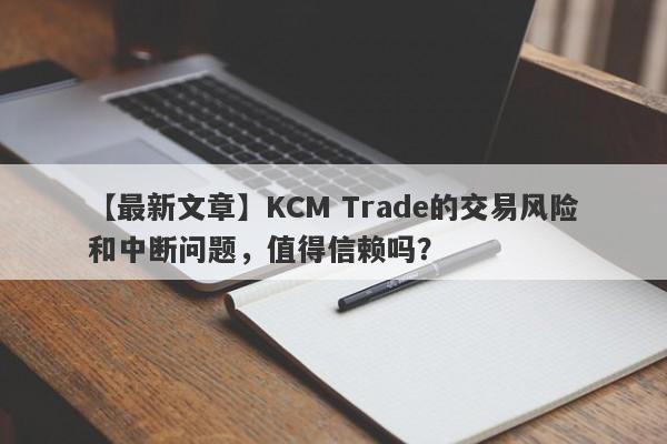 【最新文章】KCM Trade的交易风险和中断问题，值得信赖吗？