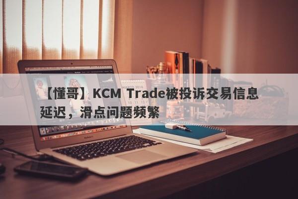 【懂哥】KCM Trade被投诉交易信息延迟，滑点问题频繁