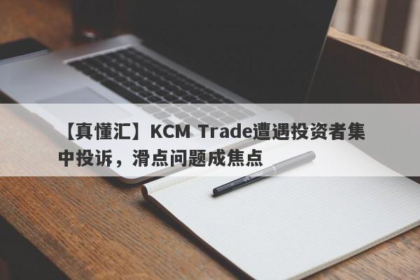 【真懂汇】KCM Trade遭遇投资者集中投诉，滑点问题成焦点