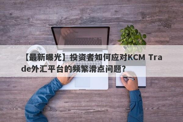 【最新曝光】投资者如何应对KCM Trade外汇平台的频繁滑点问题？