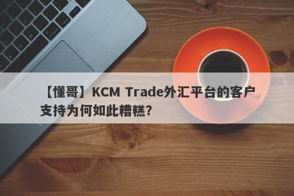 【懂哥】KCM Trade外汇平台的客户支持为何如此糟糕？