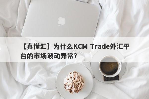 【真懂汇】为什么KCM Trade外汇平台的市场波动异常？