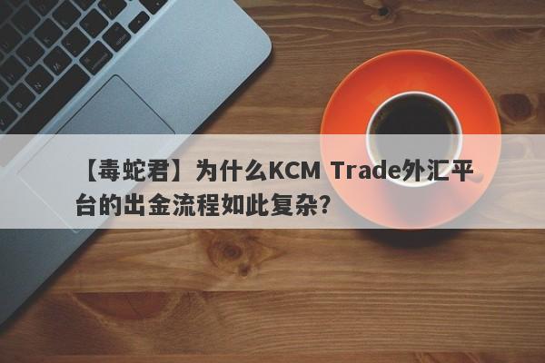 【毒蛇君】为什么KCM Trade外汇平台的出金流程如此复杂？