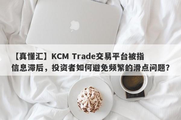 【真懂汇】KCM Trade交易平台被指信息滞后，投资者如何避免频繁的滑点问题？