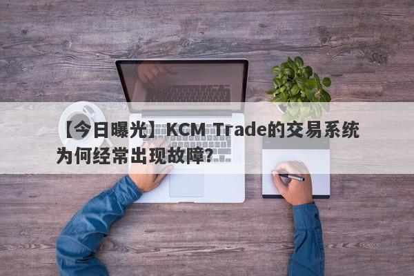 【今日曝光】KCM Trade的交易系统为何经常出现故障？