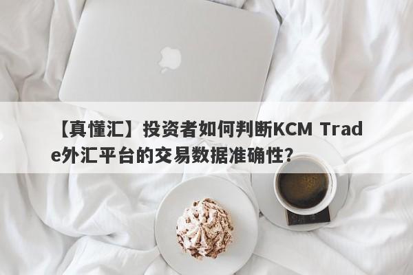 【真懂汇】投资者如何判断KCM Trade外汇平台的交易数据准确性？