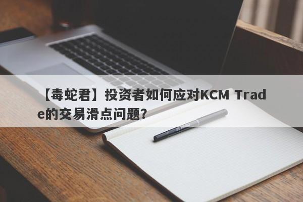 【毒蛇君】投资者如何应对KCM Trade的交易滑点问题？