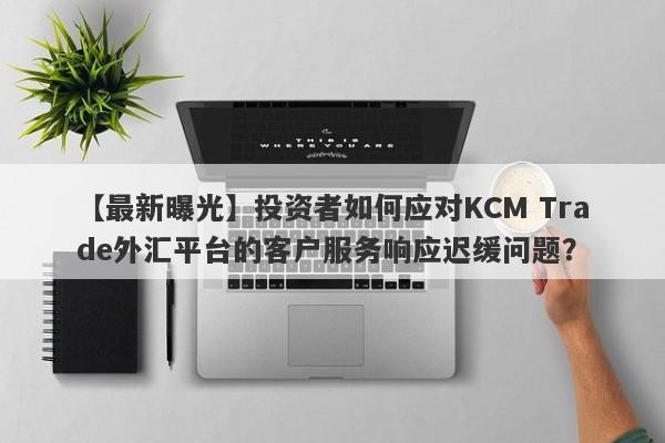 【最新曝光】投资者如何应对KCM Trade外汇平台的客户服务响应迟缓问题？