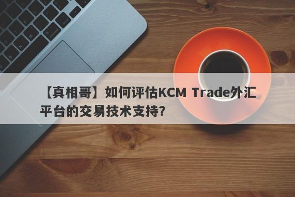 【真相哥】如何评估KCM Trade外汇平台的交易技术支持？