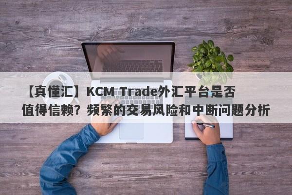 【真懂汇】KCM Trade外汇平台是否值得信赖？频繁的交易风险和中断问题分析