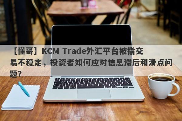 【懂哥】KCM Trade外汇平台被指交易不稳定，投资者如何应对信息滞后和滑点问题？