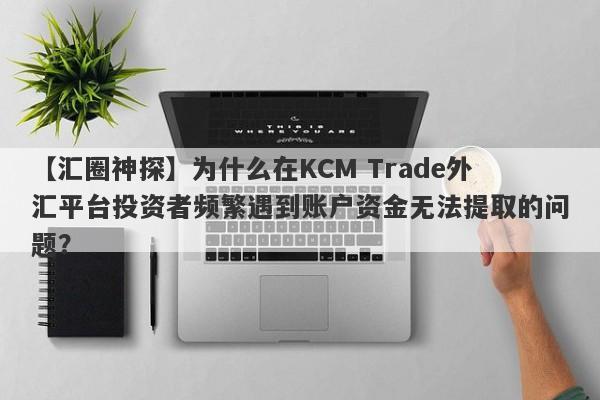 【汇圈神探】为什么在KCM Trade外汇平台投资者频繁遇到账户资金无法提取的问题？