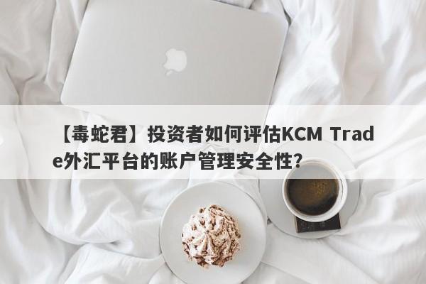 【毒蛇君】投资者如何评估KCM Trade外汇平台的账户管理安全性？