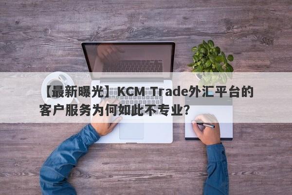 【最新曝光】KCM Trade外汇平台的客户服务为何如此不专业？