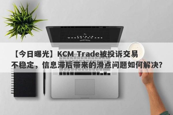 【今日曝光】KCM Trade被投诉交易不稳定，信息滞后带来的滑点问题如何解决？