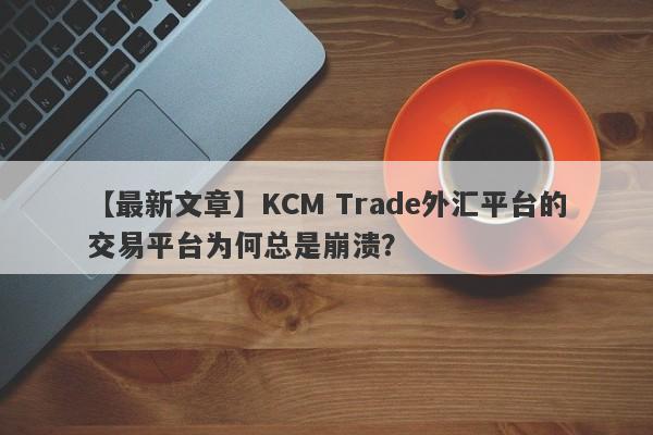 【最新文章】KCM Trade外汇平台的交易平台为何总是崩溃？