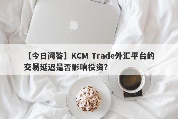 【今日问答】KCM Trade外汇平台的交易延迟是否影响投资？