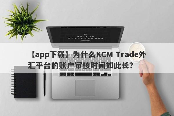 【app下载】为什么KCM Trade外汇平台的账户审核时间如此长？