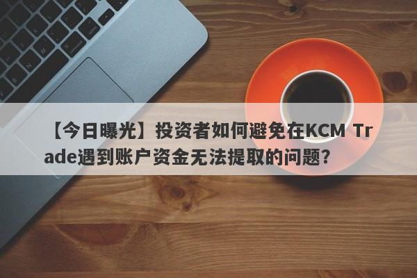 【今日曝光】投资者如何避免在KCM Trade遇到账户资金无法提取的问题？