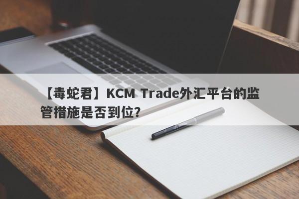 【毒蛇君】KCM Trade外汇平台的监管措施是否到位？