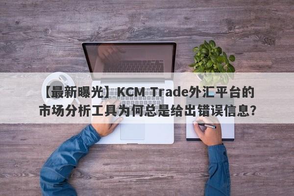 【最新曝光】KCM Trade外汇平台的市场分析工具为何总是给出错误信息？