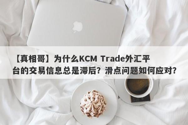 【真相哥】为什么KCM Trade外汇平台的交易信息总是滞后？滑点问题如何应对？